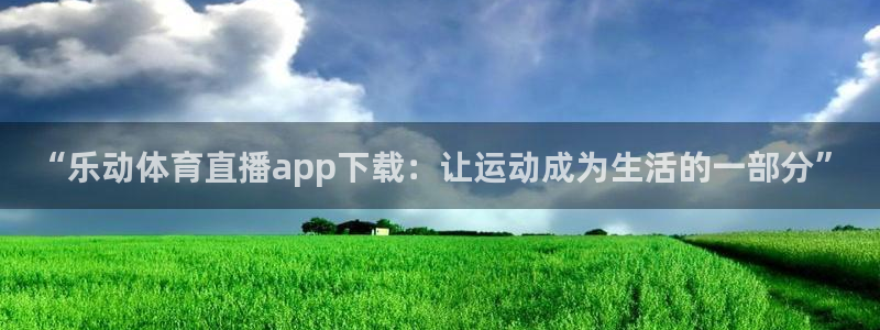 黑白直播旧版本：“乐动体育直播app下载：让运动成为生活的一部分”